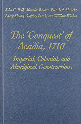 The Conquest Of Acadia 1710 Imperial Colonial And Aboriginal Constructions John G Reid