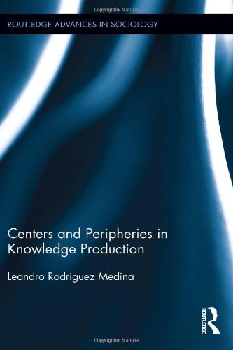 Centers And Peripheries In Knowledge Production Leandro Rodriguez Medina