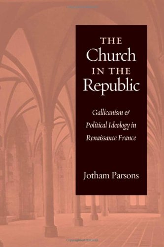 The Church In The Republic Gallicanism And Political Ideology In Renaissance France Jotham Parsons