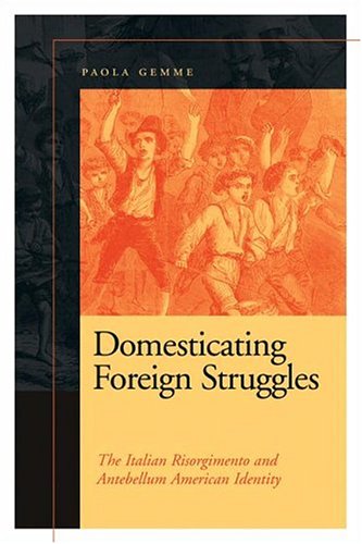 Domesticating Foreign Struggles The Italian Risorgimento And Antebellum American Identity First Edition Paola Gemme