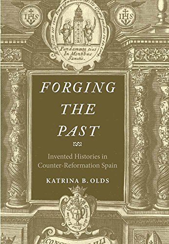 Forging The Past Invented Histories In Counterreformation Spain Katrina B Olds