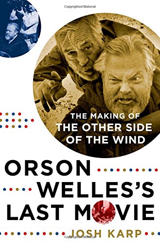 Orson Welless Last Movie The Making Of The Other Side Of The Wind Josh Karp