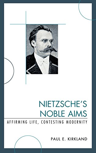 Nietzsches Noble Aims Affirming Life Contesting Modernity Paul E Kirkland