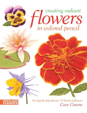 Creating Radiant Flowers In Colored Pencil 64 Stepbystep Demos 54 Kinds Of Flowers Gary Greene