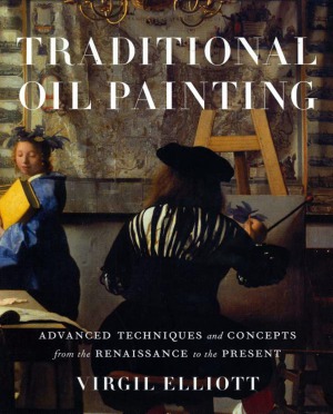 Traditional Oil Painting Advanced Techniques And Concepts From The Renaissance To The Present Virgil Elliott