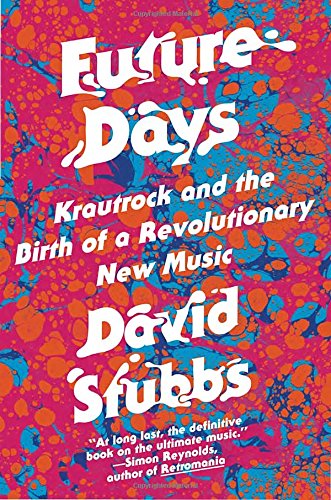 Future Days Krautrock And The Birth Of A Revolutionary New Music David Stubbs