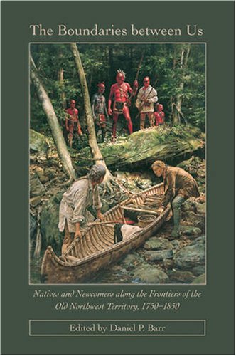 The Boundaries Between Us Natives And Newcomers Along The Frontiers Of The Old Northwest Territory 17501850 Daniel P Barr
