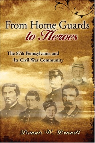 From Home Guards To Heroes The 87th Pennsylvania And Its Civil War Community Dennis W Brandt