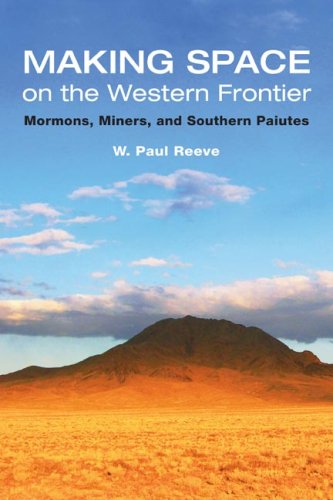 Making Space On The Western Frontier Mormons Miners And Southern Paiutes 1st Edition W Paul Reeve