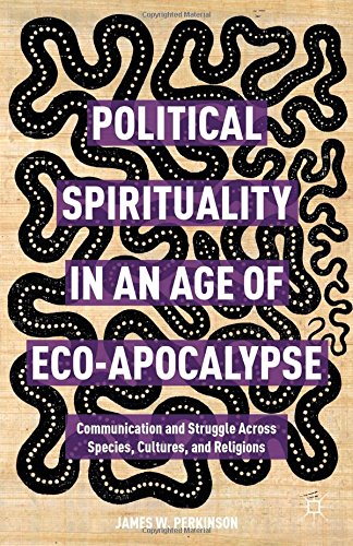 Political Spirituality In An Age Of Ecoapocalypse Communication And Struggle Across Species Cultures And Religions James W Perkinson