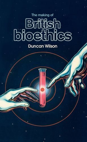 The Making Of British Bioethics 1st Edition Duncan Wilson