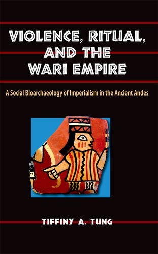 Violence Ritual And The Wari Empire A Social Bioarchaeology Of Imperialism In The Ancient Andes Tiffiny A Tung