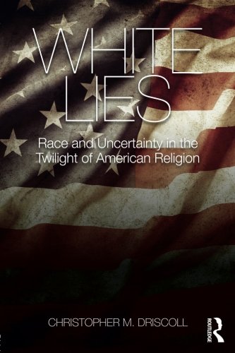White Lies Race Uncertainty In The Twilight Of American Religion Christopher M Driscoll
