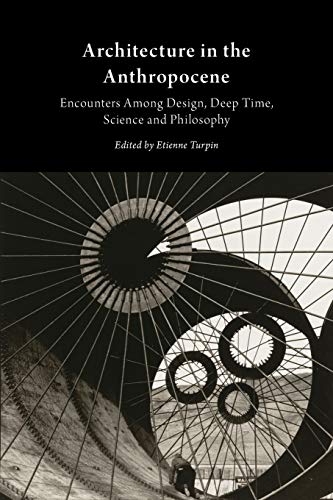 Architecture In The Anthropocene Encounters Among Design Deep Time Science And Philosophy Etienne Turpin Ed