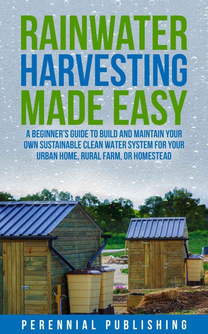 Rainwater Harvesting Made Easy A Beginners Guide To Build And Maintain Your Own Sustainable Clean Water System For Your Urban Home Rural Farm Or Homestead Perennial Publishing