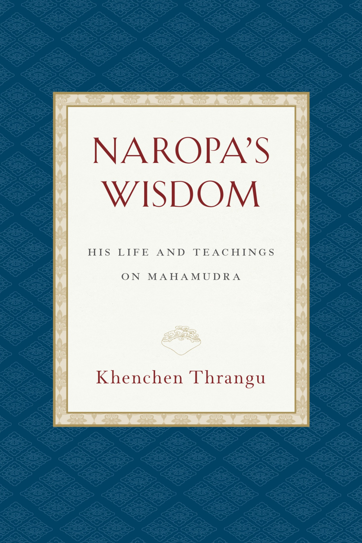Naropas Wisdom His Life And Teachings On Mahamudra Khenchen Thrangu