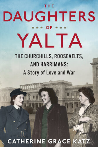 The Daughters Of Yalta The Churchills Roosevelts And Harrimans A Story Of Love And War Catherine Grace Katz