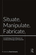 Situate Manipulate Fabricate An Anthology Of The Influences On Architectural Design And Production 1st Edition Chad Schwartz