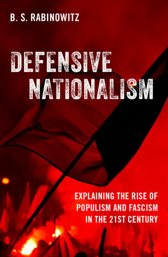 Defensive Nationalism Explaining The Rise Of Populism And Fascism In The 21st Century B S Rabinowitz