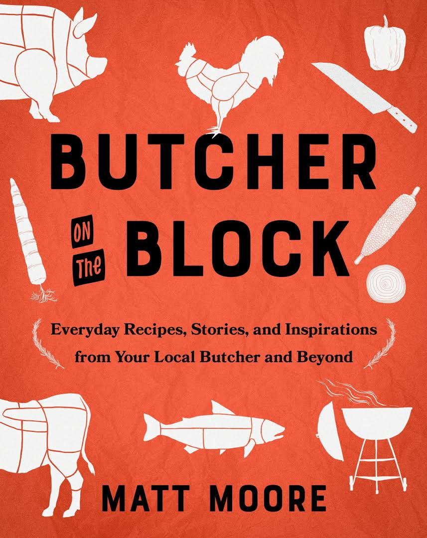 Butcher On The Block Everyday Recipes Stories And Inspirations From Your Local Butcher And Beyond Matt Moore