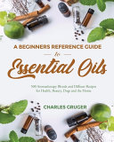 A Beginners Reference Guide To Essential Oils 500 Aromatherapy Blends And Diffuser Recipes For Health Beauty Dogs And The Home Charles Gruger