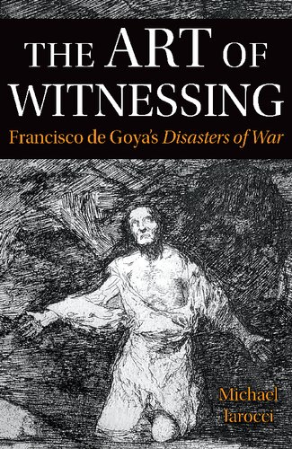 The Art Of Witnessing Francisco De Goyas Disasters Of War Michael Iarocci