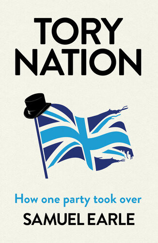 Tory Nation How One Party Took Over Samuel Earle