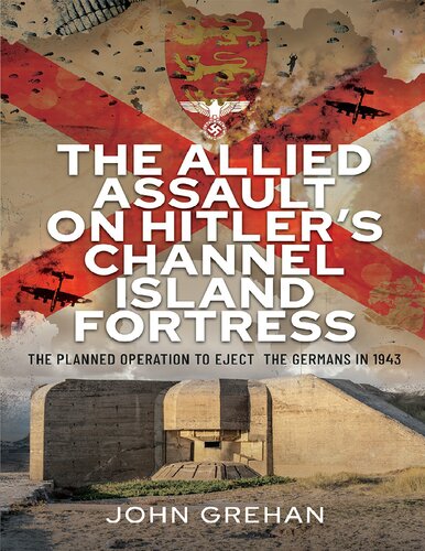 The Allied Assault On Hitlers Channel Island Fortress The Planned Operation To Eject The Germans In 1943 John Grehan