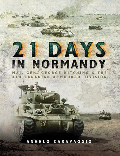 21 Days In Normandy Maj Gen George Kitching The 4th Canadian Armoured Division Angelo Caravaggio