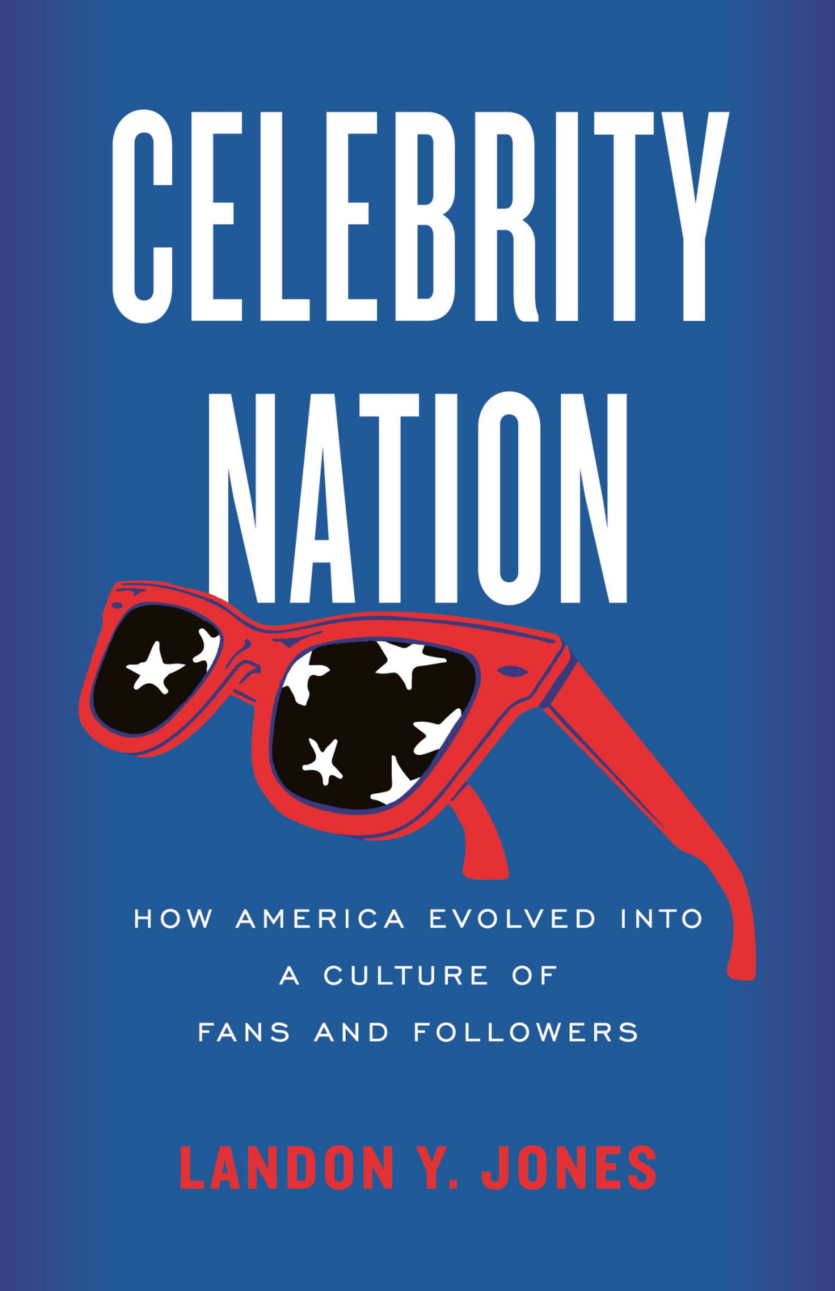 Celebrity Nation How America Evolved Into A Culture Of Fans And Followers Landon Jones