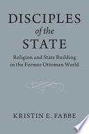 Disciples Of The State Religion And Statebuilding In The Former Ottoman World Kristin Fabbe