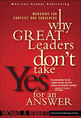 Why Great Leaders Dont Take Yes For An Answer Managing For Conflict And Consensus Michael A Roberto