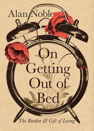 On Getting Out Of Bed The Burden And Gift Of Living Alan Noble