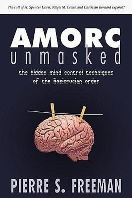 Amorc Unmasked The Hidden Mind Control Techniques Of The Rosicrucian Order Pierre S Freeman