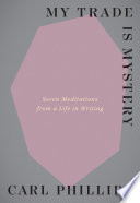 My Trade Is Mystery Seven Meditations From A Life In Writing Carl Phillips