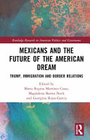 Mexicans And The Future Of The American Dream Trump Immigration And Border Relations 1st Edition Maria Regina Martnez Casas