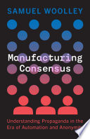 Manufacturing Consensus Understanding Propaganda In The Era Of Automation And Anonymity Samuel Woolley