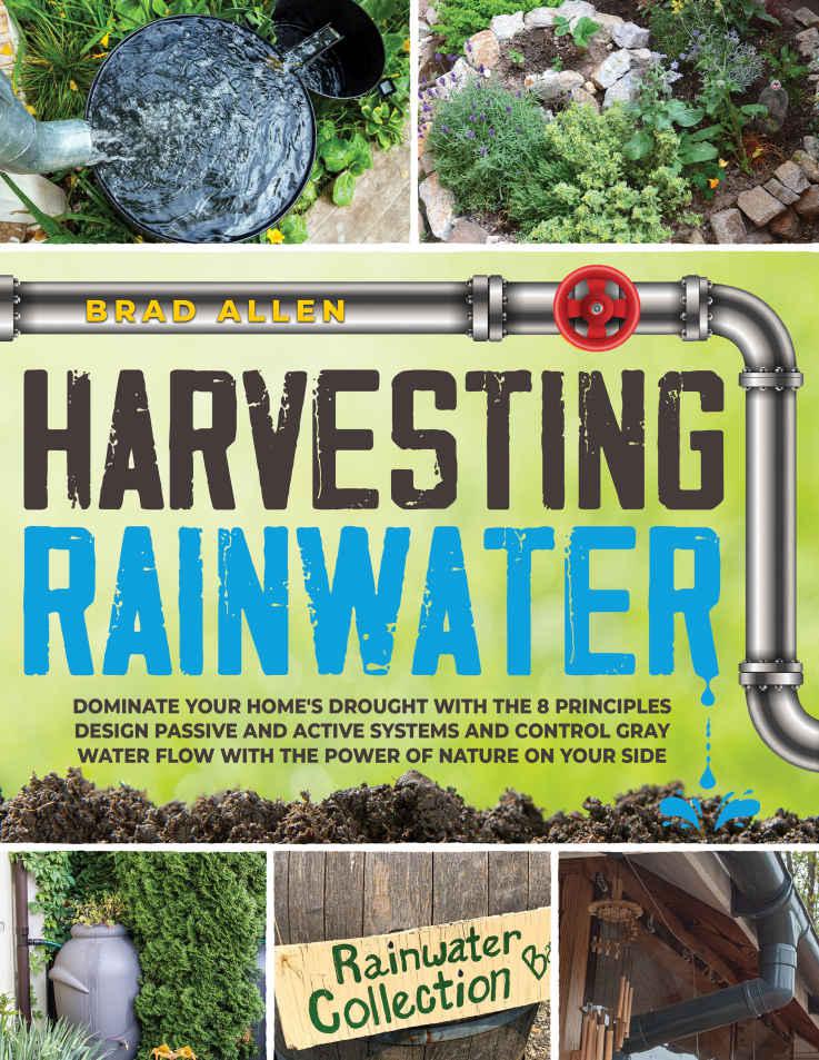 Harvesting Rainwater Dominate Your Homes Drought With The 8 Principles Design Passive And Active Systems And Control Gray Water Flow With The Power Of Nature On Your Side Brad Allen