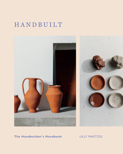 Handbuilt A Modern Potters Guide To Handbuilding With Clay Lilly Maetzig