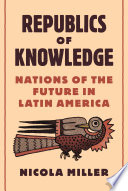 Republics Of Knowledge Nations Of The Future In Latin America Nicola Miller