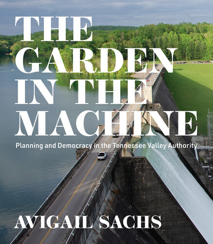 The Garden In The Machine Planning And Democracy In The Tennessee Valley Authority Avigail Sachs