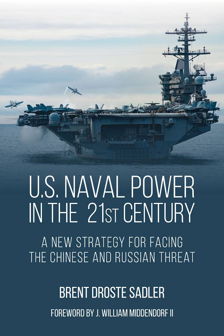 Us Naval Power In The 21st Century A New Strategy For Facing The Chinese And Russian Threat Brent Droste Sadler