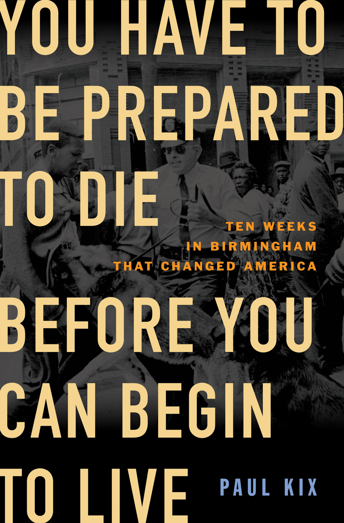 You Have To Be Prepared To Die Before You Can Begin To Live Ten Weeks In Birmingham That Changed America Paul Kix
