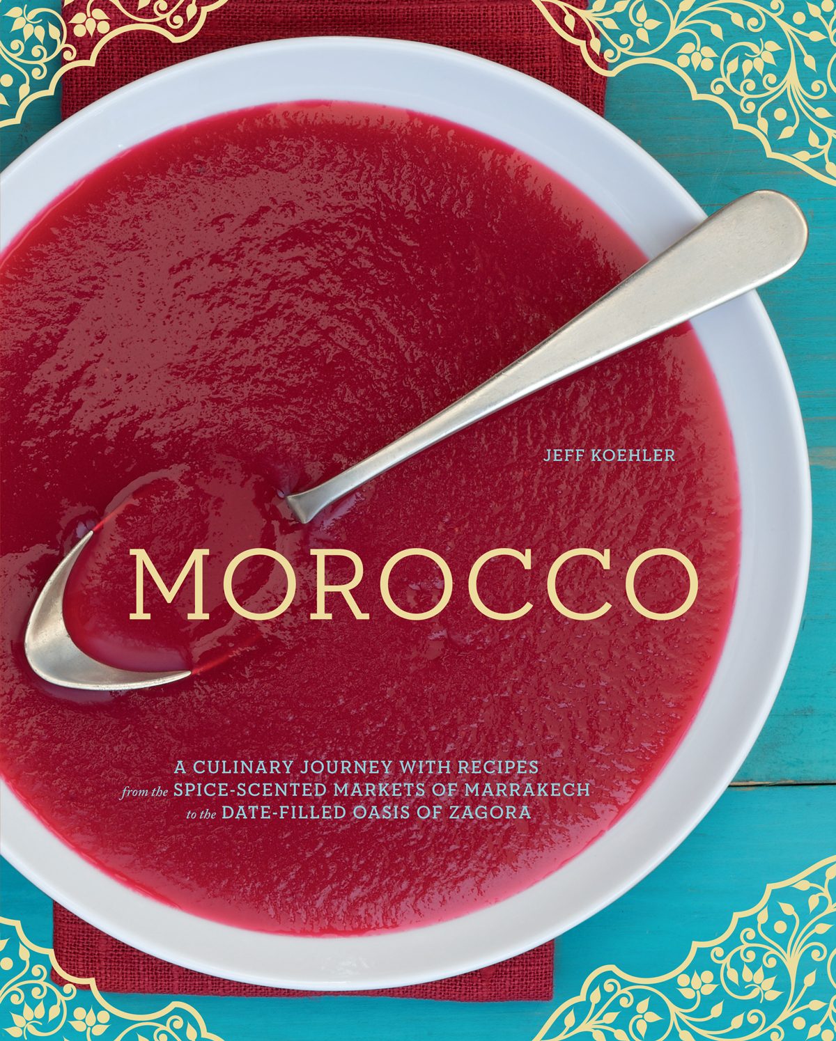 Morocco A Culinary Journey With Recipes From The Spicescented Markets Of Marrakech To The Datefilled Oasis Of Zagora Jeff Koehler
