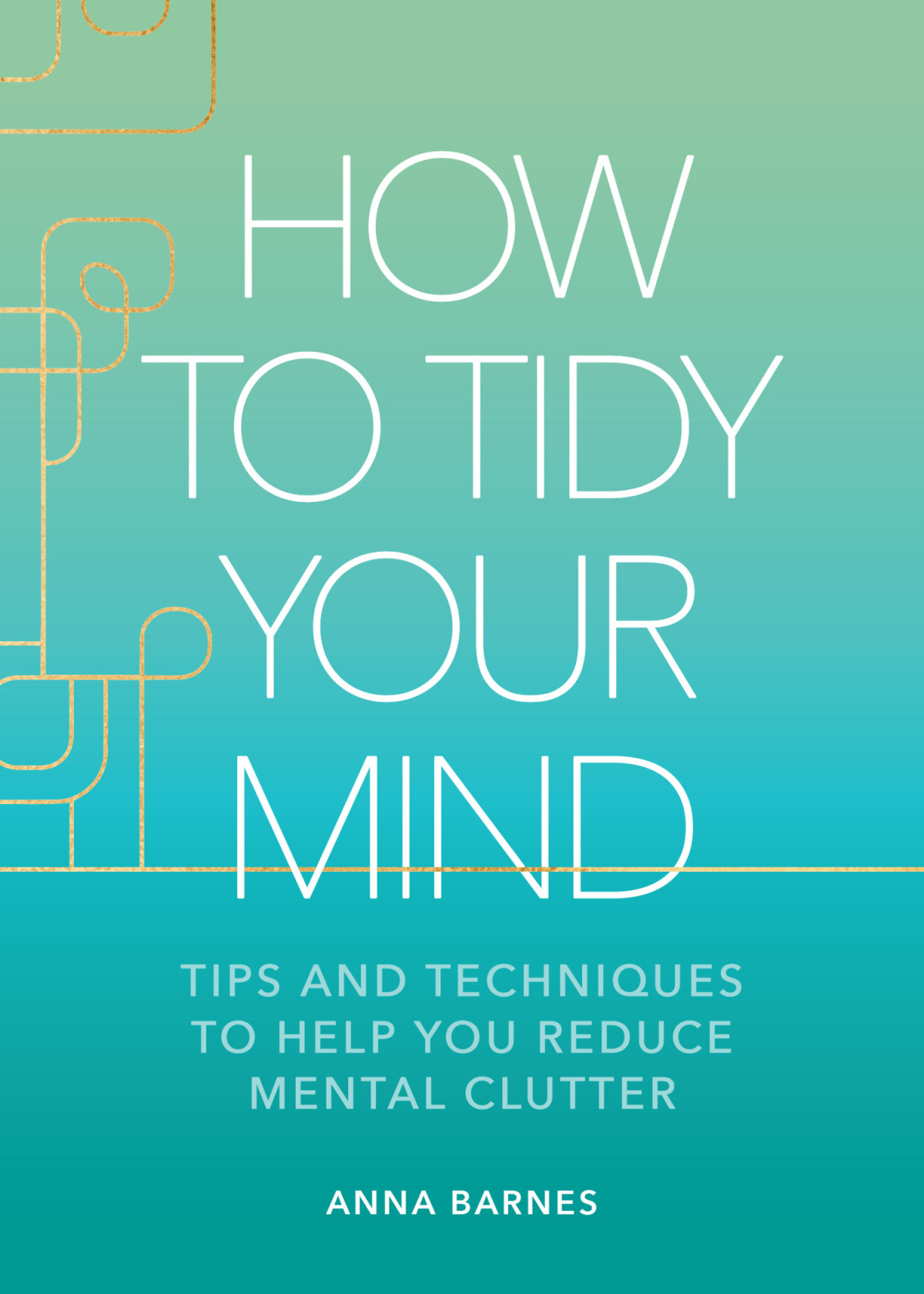 How To Tidy Your Mind Tips And Techniques To Help You Reduce Mental Clutter Anna Barnes