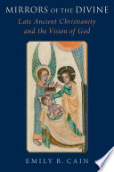 Mirrors Of The Divine Late Ancient Christianity And The Vision Of God Emily R Cain