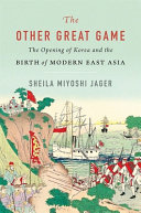 The Other Great Game The Opening Of Korea And The Birth Of Modern East Asia Sheila Miyoshi Jager