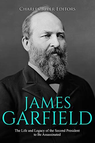 James Garfield The Life And Legacy Of The Second President To Be Assassinated Charles River Editors