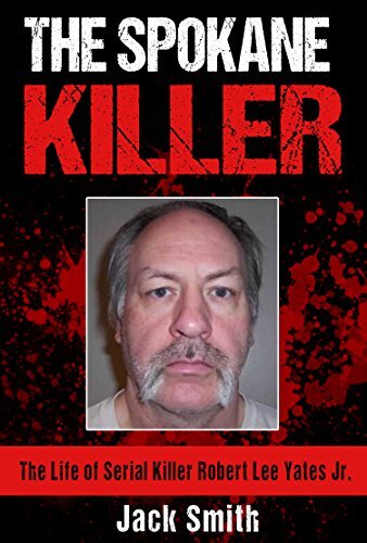 The Spokane Killer The Life Of Serial Killer Robert Lee Yates Jr Serial Killer True Crime Books Book 12 1st Edition Jack Smith