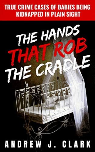 The Hands That Rob The Cradle True Crime Cases Of Babies Being Kidnapped In Plain Sight 1st Edition Andrew J Clark